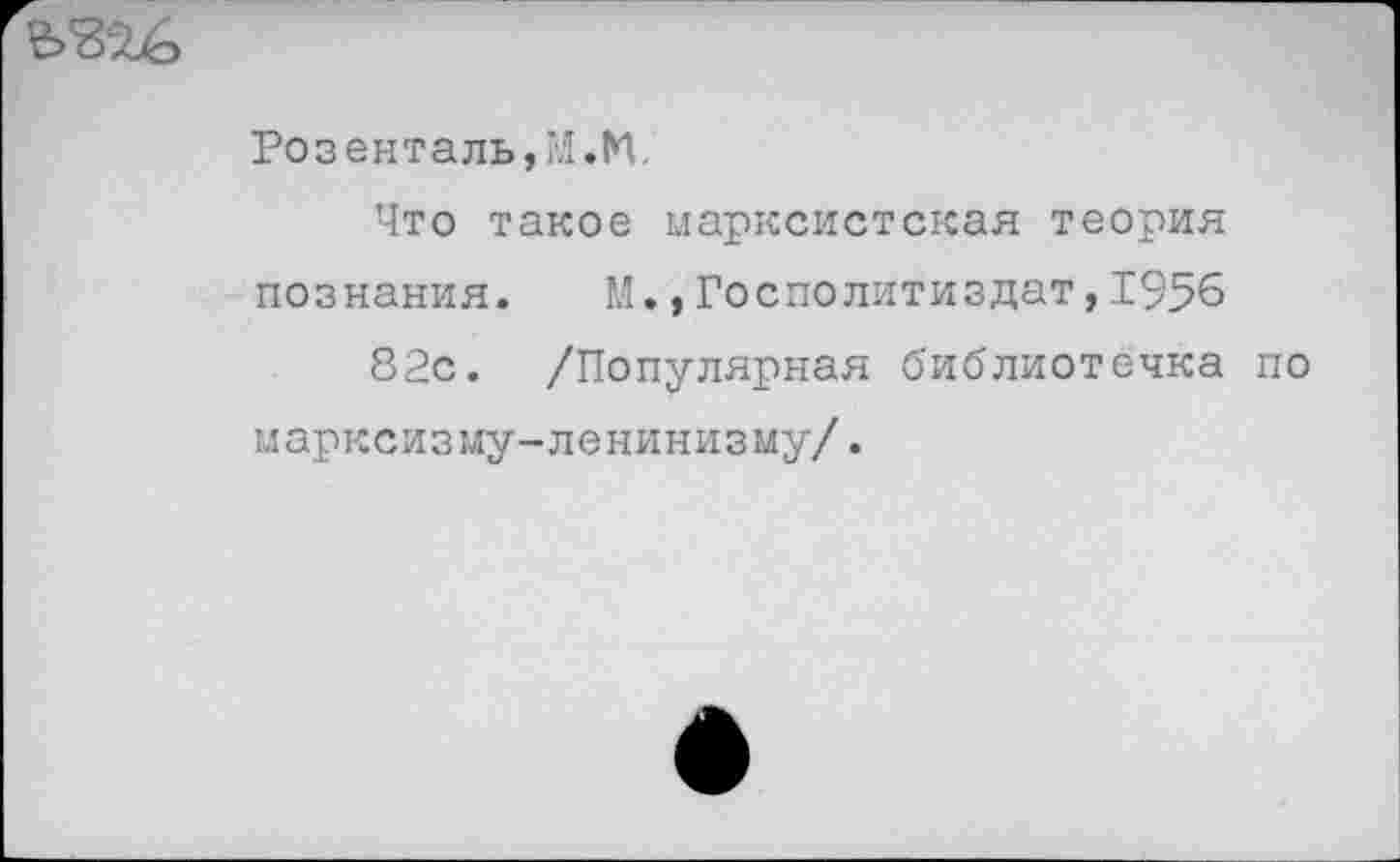 ﻿
Розенталь,И.М.
Что такое марксистская теория познания. М.»Госполитиздат,1956
82с. /Популярная библиотечка по марксизму-ленинизму/.